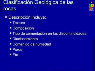 Clasificación GGeeoollóóggiiccaa ddee llaass 
rrooccaass 
 DDeessccrriippcciióónn iinncclluuyyee:: 
 TTeexxttuurraa 
 CCoommppoossiicciióónn 
 TTiippoo ddee cceemmeennttaacciióónn eenn llaass ddiissccoonnttiinnuuiiddaaddeess 
 DDiiaaccllaassaammiieennttoo 
 CCoonntteenniiddoo ddee hhuummeeddaadd 
 PPoorrooss 
 EEttcc.. 
EXPLOTACIÓN DE MINAS – UNIVERSIDAD DE CHILE 
 