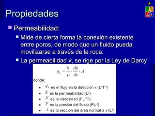 PPrrooppiieeddaaddeess 
 PPeerrmmeeaabbiilliiddaadd:: 
 MMiiddee ddee cciieerrttaa ffoorrmmaa llaa ccoonneexxiióónn eexxiisstteennttee 
eennttrree ppoorrooss,, ddee mmooddoo qquuee uunn fflluuiiddoo ppuueeddaa 
mmoovviilliizzaarrssee aa ttrraavvééss ddee llaa rrooccaa.. 
 LLaa ppeerrmmeeaabbiilliiddaadd kk,, ssee rriiggee ppoorr llaa LLeeyy ddee DDaarrccyy 
EXPLOTACIÓN DE MINAS – UNIVERSIDAD DE CHILE 
 