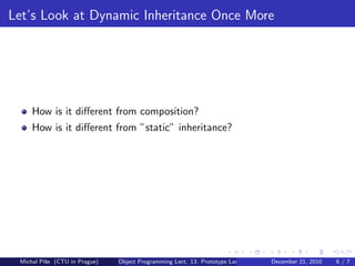 Let’s Look at Dynamic Inheritance Once More




     How is it diﬀerent from composition?
     How is it diﬀerent from ”static” inheritance?




 Michal P´se (CTU in Prague)
         ıˇ                    Object Programming Lect. 13: Prototype Languages   December 21, 2010   6/7
 