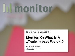 IfBookThen, 19 March 2013


Monitor, Or What Is A
„Trade Impact Factor“?
Sebastian Posth
@sposth
 
