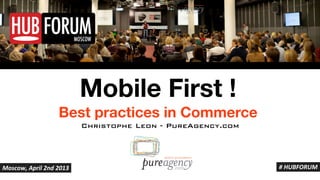Mobile First !
                  Best practices in Commerce
                         Christophe Leon - PureAgency.com




Moscow,'April'2nd'2013                                      #'HUBFORUM
 