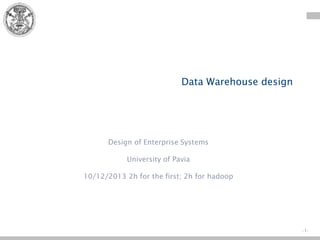 - 1-
Data Warehouse design
Design of Enterprise Systems
University of Pavia
10/12/2013 2h for the first; 2h for hadoop
 
