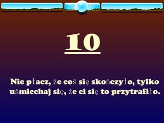 10 Nie płacz, że coś się skończyło, tylko uśmiechaj się, że ci się to przytrafiło. 