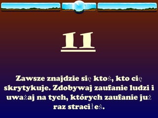 11 Zawsze znajdzie się ktoś, kto cię skrytykuje. Zdobywaj zaufanie ludzi i uważaj na tych, których zaufanie już raz straciłeś. 