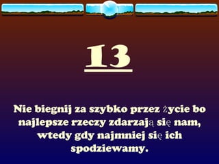 13 Nie biegnij za szybko przez życie bo najlepsze rzeczy zdarzają się nam, wtedy gdy najmniej się ich spodziewamy. 