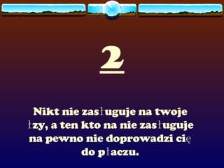 2 Nikt nie zasługuje na twoje łzy, a ten kto na nie zasługuje na pewno nie doprowadzi cię do płaczu. 