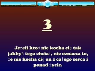 3 Jeżeli ktoś nie kocha cię tak jakbyś tego chciał, nie oznacza to, że nie kocha cię on z całego serca i ponad życie. 