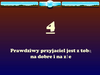 4 Prawdziwy przyjaciel jest z tobą na dobre i na złe 