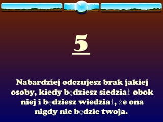 5 Nabardziej odczujesz brak jakiej osoby, kiedy będziesz siedział obok niej i będziesz wiedział, że ona nigdy nie będzie twoja.  