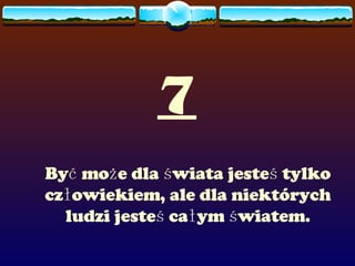 7 Być może dla świata jesteś tylko człowiekiem, ale dla niektórych ludzi jesteś całym światem. 