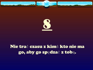 8 Nie trać czasu z kimś kto nie ma go, aby go spędzać z tobą. 