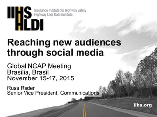 iihs.org
Reaching new audiences
through social media
Global NCAP Meeting
Brasilia, Brasil
November 15-17, 2015
Russ Rader
Senior Vice President, Communications
 