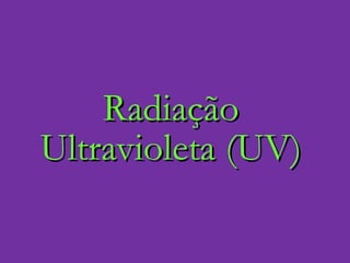Radiação Ultravioleta (UV) 