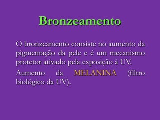 Bronzeamento O bronzeamento consiste no aumento da pigmentação da pele e é um mecanismo protetor ativado pela exposição à UV.  Aumento da  MELANINA  (filtro biológico da UV). 