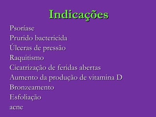 Indicações Psoríase Prurido bactericida Úlceras de pressão Raquitismo Cicatrização de feridas abertas Aumento da produção de vitamina D Bronzeamento Esfoliação acne 