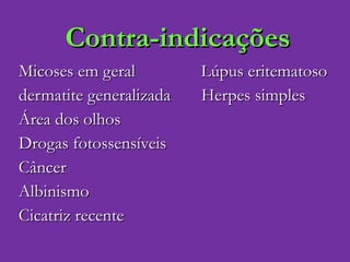 Contra-indicações Micoses em geral  Lúpus eritematoso  dermatite generalizada  Herpes simples Área dos olhos  Drogas fotossensíveis  Câncer  Albinismo  Cicatriz recente 