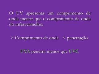 O UV apresenta um comprimento de onda menor que o comprimento de onda do infravermelho. > Comprimento de onda  < penetração UVA  penetra menos que  UVC 
