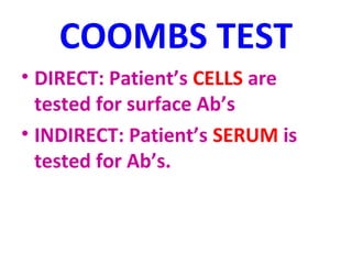 COOMBS TEST 
• DIRECT: Patient’s CELLS are 
tested for surface Ab’s 
• INDIRECT: Patient’s SERUM is 
tested for Ab’s. 
 