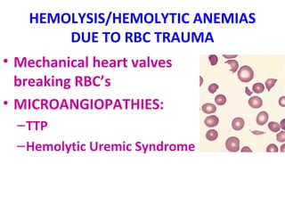 HEMOLYSIS/HEMOLYTIC ANEMIAS 
DUE TO RBC TRAUMA 
• Mechanical heart valves 
breaking RBC’s 
• MICROANGIOPATHIES: 
–TTP 
–Hemolytic Uremic Syndrome 
 