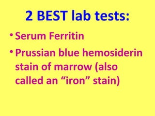 2 BEST lab tests: 
• Serum Ferritin 
• Prussian blue hemosiderin 
stain of marrow (also 
called an “iron” stain) 
 