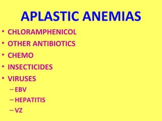 APLASTIC ANEMIAS 
• CHLORAMPHENICOL 
• OTHER ANTIBIOTICS 
• CHEMO 
• INSECTICIDES 
• VIRUSES 
– EBV 
–HEPATITIS 
– VZ 
 