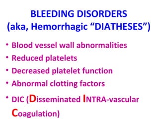 BLEEDING DISORDERS 
(aka, Hemorrhagic “DIATHESES”) 
• Blood vessel wall abnormalities 
• Reduced platelets 
• Decreased platelet function 
• Abnormal clotting factors 
• DIC (Disseminated INTRA-vascular 
Coagulation) 
 