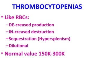 THROMBOCYTOPENIAS 
• Like RBCs: 
–DE-creased production 
–IN-creased destruction 
–Sequestration (Hypersplenism) 
–Dilutional 
• Normal value 150K-300K 
 