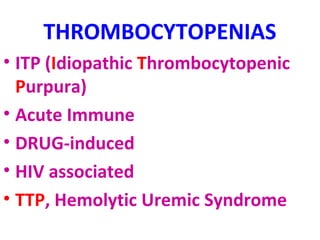 THROMBOCYTOPENIAS 
• ITP (Idiopathic Thrombocytopenic 
Purpura) 
• Acute Immune 
• DRUG-induced 
• HIV associated 
• TTP, Hemolytic Uremic Syndrome 
 