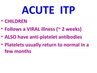 ACUTE ITP 
• CHILDREN 
• Follows a VIRAL illness (~ 2 weeks) 
• ALSO have anti-platelet antibodies 
• Platelets usually return to normal in a 
few months 
 