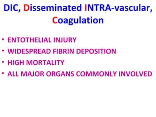 DIC, Disseminated INTRA-vascular, 
Coagulation 
• ENTOTHELIAL INJURY 
• WIDESPREAD FIBRIN DEPOSITION 
• HIGH MORTALITY 
• ALL MAJOR ORGANS COMMONLY INVOLVED 
 