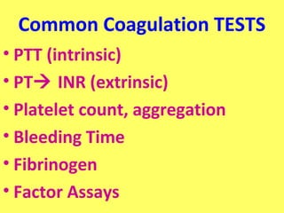 Common Coagulation TESTS 
• PTT (intrinsic) 
• PT INR (extrinsic) 
• Platelet count, aggregation 
• Bleeding Time 
• Fibrinogen 
• Factor Assays 
