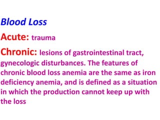 Blood Loss
Acute: trauma
Chronic: lesions of gastrointestinal tract,
gynecologic disturbances. The features of
chronic blood loss anemia are the same as iron
deficiency anemia, and is defined as a situation
in which the production cannot keep up with
the loss
 
