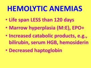 HEMOLYTIC ANEMIAS
• Life span LESS than 120 days
• Marrow hyperplasia (M:E), EPO+
• Increased catabolic products, e.g.,
bilirubin, serum HGB, hemosiderin
• Decreased haptoglobin
 