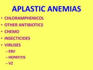 APLASTIC ANEMIAS
• CHLORAMPHENICOL
• OTHER ANTIBIOTICS
• CHEMO
• INSECTICIDES
• VIRUSES
–EBV
–HEPATITIS
–VZ
 