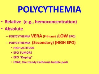 POLYCYTHEMIA
• Relative (e.g., hemoconcentration)
• Absolute
– POLYCYTHEMIA VERA(Primary) (LOW EPO)
– POLYCYTHEMIA (Secondary) (HIGH EPO)
• HIGH ALTITUDE
• EPO TUMORS
• EPO “Doping”
• CVAC, the trendy California bubble pods
 
