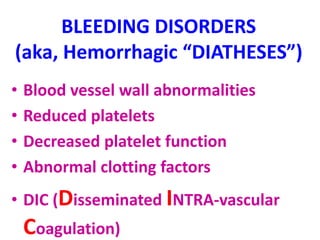 BLEEDING DISORDERS
(aka, Hemorrhagic “DIATHESES”)
• Blood vessel wall abnormalities
• Reduced platelets
• Decreased platelet function
• Abnormal clotting factors
• DIC (Disseminated INTRA-vascular
Coagulation)
 