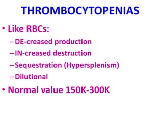 THROMBOCYTOPENIAS
• Like RBCs:
–DE-creased production
–IN-creased destruction
–Sequestration (Hypersplenism)
–Dilutional
• Normal value 150K-300K
 