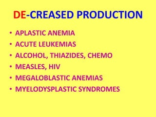 DE-CREASED PRODUCTION
• APLASTIC ANEMIA
• ACUTE LEUKEMIAS
• ALCOHOL, THIAZIDES, CHEMO
• MEASLES, HIV
• MEGALOBLASTIC ANEMIAS
• MYELODYSPLASTIC SYNDROMES
 