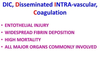 DIC, Disseminated INTRA-vascular,
Coagulation
• ENTOTHELIAL INJURY
• WIDESPREAD FIBRIN DEPOSITION
• HIGH MORTALITY
• ALL MAJOR ORGANS COMMONLY INVOLVED
 
