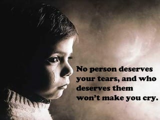 No person deserves your tears, and who deserves them won’t make you cry. 