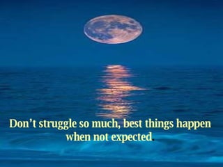 Don’t struggle so much, best things happen  when not expected .   
