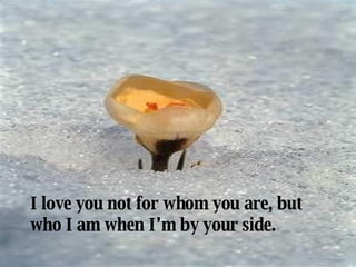 I love you not for whom you are, but who I am when I’m by your side. 