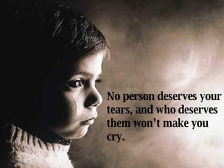 No person deserves your tears, and who deserves them won’t make you cry. 