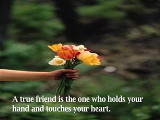 A true friend is the one who holds your hand and touches your heart. 