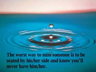 The worst way to miss someone is to be seated by his/her side and know you’ll never have him/her. 