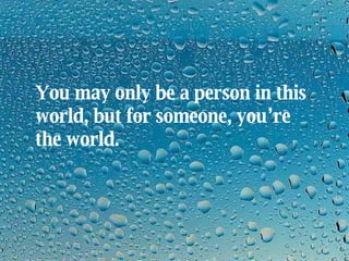 You may only be a person in this world, but for someone, you’re the world. 