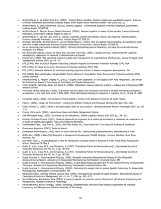 •   de Brito Marisa P., de Koster René B.M., (2003), Product Return Handling: decision-making and quantitative support, Erasmus
    University Rotterdam, Econometric Institute Report, ERIM Report Series reference number: ERS-2003-013-LIS
•   de Brito Marisa P., Dekker Rommert, (2002a), Reverse Logistics – a framework, Erasmus University Rotterdam, Econometric
    Institute Report EI 2002-38
•   de Brito Marisa P., Flapper Simme, Dekker Rommert, (2002b), Reverse Logistics: a review of case studies, Erasmus University
    Rotterdam, Econometric Institute Report EI 2002-21
•   de Brito Marisa P., van der Laan Erwin A., (2002c), Inventory Control with product returns: the impact of (mis)information,
    Erasmus University Rotterdam, Econometric Institute Report EI 2002-29
•   de Koster René B.M., de Brito Marisa P., van de Vendel Majsa A., (2001), How to organize return handling: an exploratory study
    with nine retailer warehouses, Erasmus University Rotterdam, Econometric Institute Report EI 2002-11
•   De las nieves Sanchez Guerrero Gabriel, (2003), Técnicas Participativas para la Planeación: procesos breves de intervención,
    Fundación ICA, México
•   Diaz Fernandez Adenso, Alvarez Gil Maria Jose, Gonzalez Torre Pilar, (2004), Logistica inversa y medio ambiente: aspectos
    estrategicos y operativos, Mc Graw Hill / Interamericana de España
•   Elmutti Dan, (2002), "The perceived impact of supply chain management on organizational effectiveness", journal of supply chain
    management, summer 2002, pp. 49 - 57
•   EPA, (1994), How to Start or Expand A Recycling Collection Program, Environment Protection Authority (EPA) USA
•   EPA, (1996), It´s Easy to be green, Environment Protection Authority (EPA) USA
•   EPA, (2002), Essential elements for municipal recycling programs, Bureau of Waste management pennsylvania USA
•   EPA, (2003), Extended Producer Responsibility Priority Statement: Consultation Paper, Environment Protection Authority (EPA),
    Sydney Australia
•   Fawcett Stanley E., Magnan Gregory M., (2002), A Supply Chain Diagnostic: Is Your Supply Chain Fully Integrated?, 13th Annual
    North American Research Symposium on Purchasing and Supply Management,
•   Feigin Gerald E. Katircioglu Kaan, Yao David D., (2000), Distribution resource planning systems: a critique and enhancement, IBM
    research division
•   Fernandes Valérie, White tim, (2000), "E-Bussines and the supply chain necessary interactions between marketing and logistics,
    an aplication in the fresh food sector", IMRL 2000, Third International Meeting for Research in Logistics, May 9, 10 and 11- 2000

•   Fernández Isabel, (2003), The concept of reverse logistic a review of the literature, University of Vaasa Finland
•   Fiksel J., (1996), Design for Environment: Creating Eco-Efficient Products and Processes, McGraw-Hill, New York, USA.
•   Fisher Marshall L., (1997), "What is the right supply chain for your product", Hardvard Bussines Review, March/April 1997, pp. 105
    -116
•   Friends of the earth, (2000),, Greenhouse Gases and Waste Management Options
•   Galli Mondragón Luigi, (2003), "La trampa de los indicadores", Énfasis Logistica, Mexico, julio 2003,pp. 124 - 132
•   Giménez Thomsen Cristina ,(2001), Grado de desarrollo de la gestion de la cadena de suministros y relaciones de colaboración en
    el sector de distribución español, Tesis, Universidad de Barcelona
•   Govindarajan Vijay , Lang Julie B., (2002), Wal-Mart Stores, Inc., Case Study from Tuck School of Business at Dartmouth
•   Greenpeace Argentina, (2003), Basta de basura
•   Greenpeace Internacional, (2000), Hacia un futuro libre de PVC: Restricciones gubernamentales y empresariales al vinilo
•   Griffin Ben, (2002), A Non-Profit Executive´s Management Development ToolKit, Strategic Horizons, Monkton Farms Drive,
    Monkton, MD
•   Gue Kevin, (2001), Crossdocking:just in time for distribution, Graduate School of Bussines & Public Policy, Naval Posgraduate
    School, Monterret CA. May 8
•   Guide, D. V. R., Kraus, M. E., and Srivastava, R. (1997), “Scheduling Policies for Remanufacturing”, International Journal of
    Production Economics, Vol. 48, No. 2, pp. 187-204.
•   Guide, D. V. R., Kraus, M. E., and Srivastava, R. (1997), “Scheduling Policies for Remanufacturing”, International Journal of
    Production Economics, Vol. 48, No. 2, pp. 187-204.
•   Gupta Surendra M., Veerakamolmal Pitipong, (1999), Reusable-Component Requirements Planning for the Integrated
    Remanufacturing System, Laboratory for Responsible Manufacturing, Northeastern University Boston, MA
•   Gupta Surendra M., Veerakamolmal Pitipong, (2000a), A Case-Based Reasoning Approach for the Optimal Planning of Disassembly
    Processes, Laboratory for Responsible Manufacturing, Northeastern University Boston, MA
•   Gupta Surendra M., Veerakamolmal Pitipong, (2000b), Optimizing the supply chain in reverse logistics, Laboratory for Responsible
    Manufacturing, Northeastern University Boston, MA
•   Harland Christine, Lamming Richard, Cousins Paul, (1999), "Developing the concept of supply strategy", International Journal of
    Operations & Production Management, Vol. 19, No. 7, 1999, pp. 650 - 673
•   Herold Marianna, Kämäräinen Vesa, (2004), A research agenda for products returns, Department of Industrial Engineering and
    Management, Helsinki University of Technology
•   Herold Marianna, Kovács Gyöngyi, (2004), Increasing Competitiveness with End-of-Use Returns, Department of Industrial
    Engineering and Management, Helsinki University of Technology




                                                                  94
 