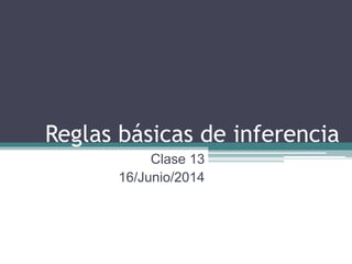 Reglas básicas de inferencia
Clase 13
16/Junio/2014
 
