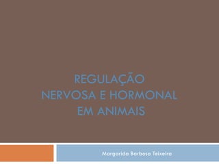 REGULAÇÃO
NERVOSA E HORMONAL
     EM ANIMAIS


        Margarida Barbosa Teixeira
 