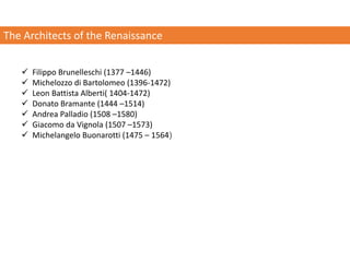 The Architects of the Renaissance
✓ Filippo Brunelleschi (1377 –1446)
✓ Michelozzo di Bartolomeo (1396-1472)
✓ Leon Battista Alberti( 1404-1472)
✓ Donato Bramante (1444 –1514)
✓ Andrea Palladio (1508 –1580)
✓ Giacomo da Vignola (1507 –1573)
✓ Michelangelo Buonarotti (1475 – 1564)
 